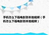 手機怎么下載電影到本地視頻（手機怎么下載電影到本地視頻）