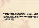 蘋(píng)果13手機(jī)如何通話錄音（iphone13通話錄音功能在哪里 iphone13通話錄音怎么操作介紹）