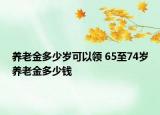 養(yǎng)老金多少歲可以領(lǐng) 65至74歲養(yǎng)老金多少錢