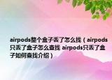 airpods整個盒子丟了怎么找（airpods只丟了盒子怎么查找 airpods只丟了盒子如何查找介紹）