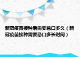 新冠疫苗接種后需要忌口多久（新冠疫苗接種需要忌口多長時(shí)間）