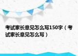 考試家長意見怎么寫150字（考試家長意見怎么寫）