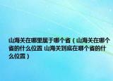 山海關(guān)在哪里屬于哪個省（山海關(guān)在哪個省的什么位置 山海關(guān)到底在哪個省的什么位置）