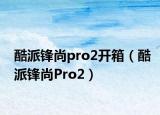 酷派鋒尚pro2開(kāi)箱（酷派鋒尚Pro2）