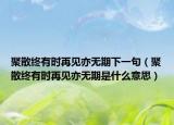 聚散終有時再見亦無期下一句（聚散終有時再見亦無期是什么意思）