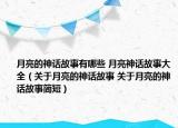 月亮的神話故事有哪些 月亮神話故事大全（關(guān)于月亮的神話故事 關(guān)于月亮的神話故事簡(jiǎn)短）