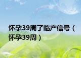 懷孕39周了臨產(chǎn)信號（懷孕39周）