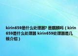 kirin659是什么處理器? 是麒麟嗎（kirin659是什么處理器 kirin659處理器是幾核介紹）