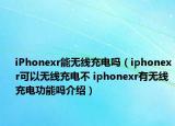 iPhonexr能無(wú)線充電嗎（iphonexr可以無(wú)線充電不 iphonexr有無(wú)線充電功能嗎介紹）