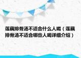 蓮藕排骨湯不適合什么人喝（蓮藕排骨湯不適合哪些人喝詳細(xì)介紹）