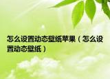 怎么設置動態(tài)壁紙?zhí)O果（怎么設置動態(tài)壁紙）