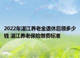 2022年湛江養(yǎng)老金退休后領(lǐng)多少錢 湛江養(yǎng)老保險(xiǎn)繳費(fèi)標(biāo)準(zhǔn)