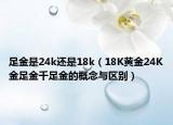 足金是24k還是18k（18K黃金24K金足金千足金的概念與區(qū)別）