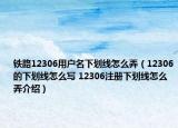 鐵路12306用戶名下劃線怎么弄（12306的下劃線怎么寫 12306注冊(cè)下劃線怎么弄介紹）