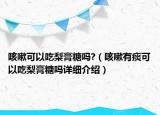 咳嗽可以吃梨膏糖嗎?（咳嗽有痰可以吃梨膏糖嗎詳細(xì)介紹）