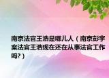 南京法官王浩是哪兒人（南京彭宇案法官王浩現(xiàn)在還在從事法官工作嗎?）