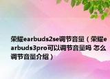 榮耀earbuds2se調(diào)節(jié)音量（榮耀earbuds3pro可以調(diào)節(jié)音量嗎 怎么調(diào)節(jié)音量介紹）