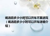 喝酒后多少小時可以開車不算酒駕（喝酒后多少小時可以開車詳細介紹）