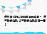 世界最長(zhǎng)的山脈和最高的山脈?（世界最長(zhǎng)山脈 世界最長(zhǎng)山脈是哪一座）