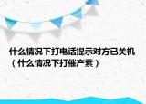 什么情況下打電話提示對(duì)方已關(guān)機(jī)（什么情況下打催產(chǎn)素）