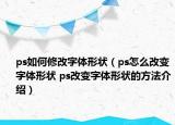 ps如何修改字體形狀（ps怎么改變字體形狀 ps改變字體形狀的方法介紹）