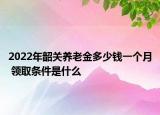 2022年韶關(guān)養(yǎng)老金多少錢一個(gè)月 領(lǐng)取條件是什么