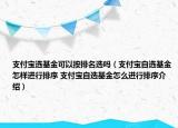 支付寶選基金可以按排名選嗎（支付寶自選基金怎樣進行排序 支付寶自選基金怎么進行排序介紹）