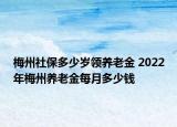 梅州社保多少歲領(lǐng)養(yǎng)老金 2022年梅州養(yǎng)老金每月多少錢