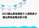 2022佛山養(yǎng)老保險個人繳費多少 佛山養(yǎng)老金每月多少錢