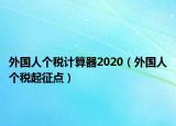 外國人個稅計算器2020（外國人個稅起征點(diǎn)）