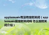 applemusic有沒有定時關(guān)閉（applemusic能定時關(guān)閉嗎 怎么定時關(guān)閉介紹）