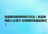 商品陳列的原則技巧方法（商品陳列的六大技巧 如何做好商品的陳列）