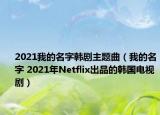 2021我的名字韓劇主題曲（我的名字 2021年Netflix出品的韓國(guó)電視劇）