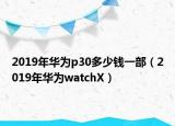 2019年華為p30多少錢(qián)一部（2019年華為watchX）