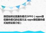 微信如何設置黑色模式OPPO（oppo微信黑色模式的設置方法 oppo微信黑色模式如何設置介紹）