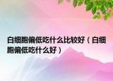 白細胞偏低吃什么比較好（白細胞偏低吃什么好）