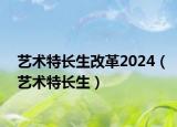 藝術(shù)特長生改革2024（藝術(shù)特長生）