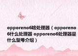 opporeno6啥處理器（opporeno6什么處理器 opporeno6處理器是什么型號(hào)介紹）