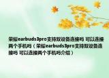 榮耀earbuds3pro支持雙設(shè)備連接嗎 可以連接兩個(gè)手機(jī)嗎（榮耀earbuds3pro支持雙設(shè)備連接嗎 可以連接兩個(gè)手機(jī)嗎介紹）