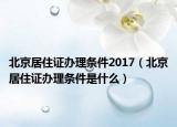 北京居住證辦理條件2017（北京居住證辦理條件是什么）