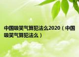 中國吸笑氣算犯法么2020（中國吸笑氣算犯法么）