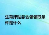 生育津貼怎么領(lǐng)領(lǐng)取條件是什么