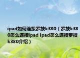 ipad如何連接羅技k380（羅技k380怎么連接ipad ipad怎么連接羅技k380介紹）