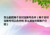 怎么能把兩個支付寶賬號合并（兩個支付寶賬號可以合并嗎 怎么添加關聯(lián)賬戶介紹）