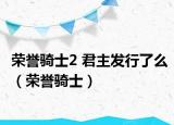 榮譽(yù)騎士2 君主發(fā)行了么（榮譽(yù)騎士）