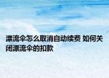 漂流傘怎么取消自動續(xù)費 如何關(guān)閉漂流傘的扣款