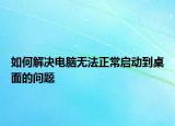 如何解決電腦無法正常啟動到桌面的問題