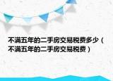 不滿五年的二手房交易稅費(fèi)多少（不滿五年的二手房交易稅費(fèi)）