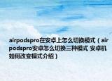 airpodspro在安卓上怎么切換模式（airpodspro安卓怎么切換三種模式 安卓機如何改變模式介紹）