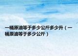 一桶原油等于多少公斤多少升（一桶原油等于多少公斤）